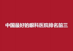 中国最好的眼科医院排名前三名，一键进入看榜单