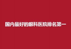 国内最好的眼科医院排名第一的是哪家？并列排名值得一看