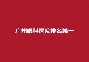 广州眼科医院排名第一的医院，排名新整理