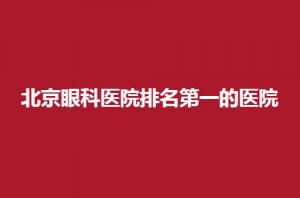 北京眼科医院排名第一的医院哪家不错？点进查看并列排名