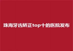 珠海牙齿矫正top十的医院发布了，九龙、瑞尔均不错！