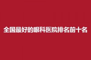 全国最好的眼科医院排名前十名有哪些？公立汇聚在此了