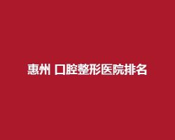 惠州口腔整形医院排名前三名单一览!技术精湛、服务优