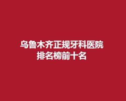 乌鲁木齐正规牙科医院排名榜前十名，这几家医院评价不错！