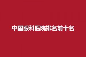 中国眼科医院排名前十名是哪些？靠谱眼科值得收藏